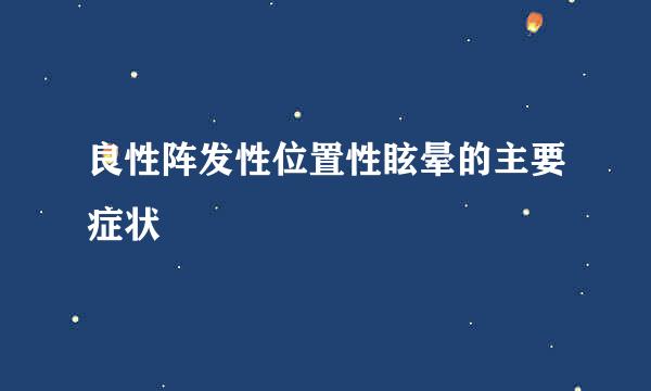 良性阵发性位置性眩晕的主要症状