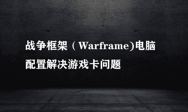 战争框架（Warframe)电脑配置解决游戏卡问题