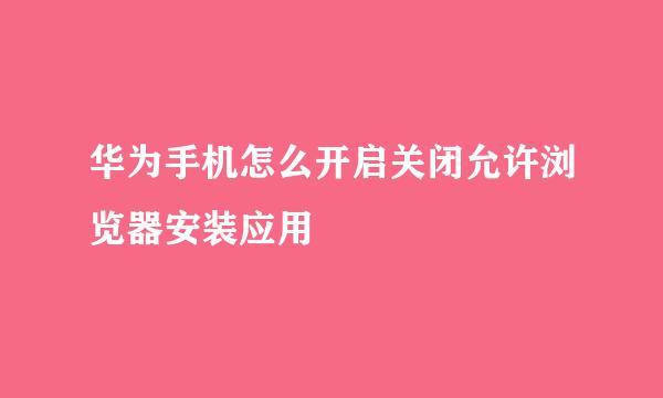华为手机怎么开启关闭允许浏览器安装应用