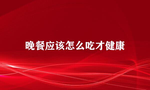 晚餐应该怎么吃才健康