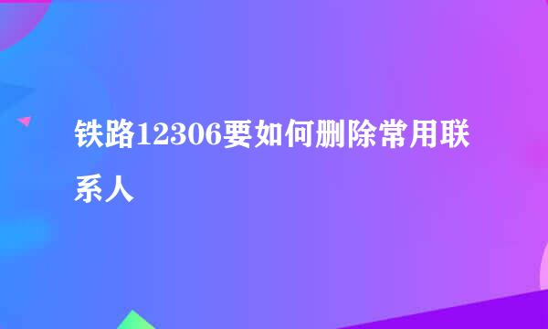 铁路12306要如何删除常用联系人