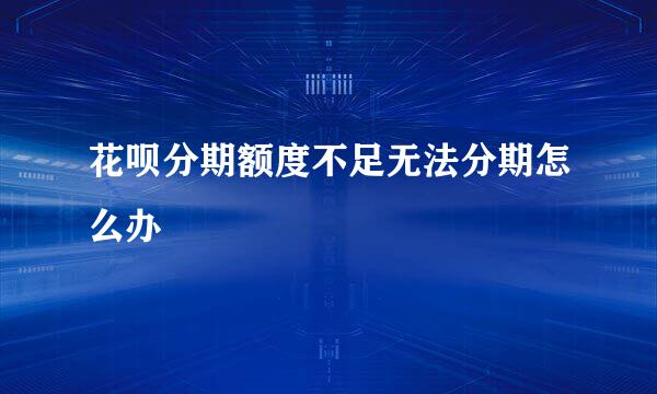 花呗分期额度不足无法分期怎么办
