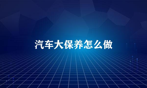汽车大保养怎么做