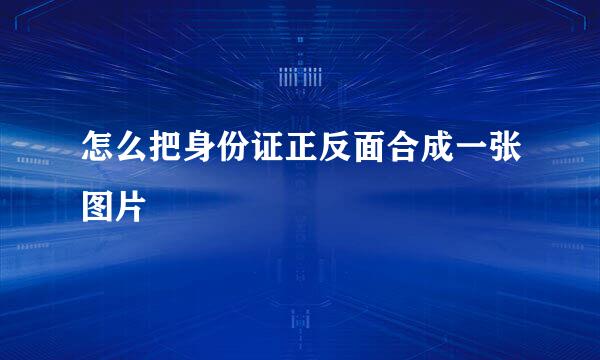 怎么把身份证正反面合成一张图片