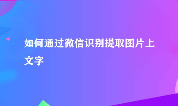 如何通过微信识别提取图片上文字
