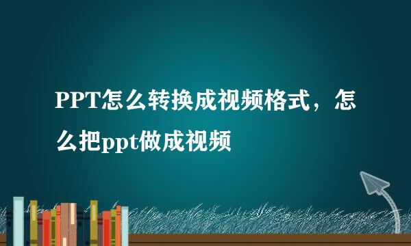 PPT怎么转换成视频格式，怎么把ppt做成视频
