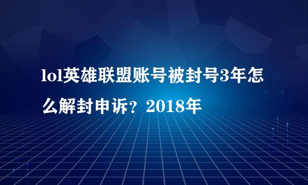 lol英雄联盟账号被封号3年怎么解封申诉？2018年