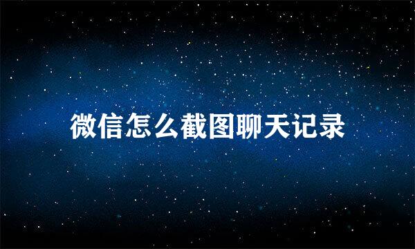 微信怎么截图聊天记录