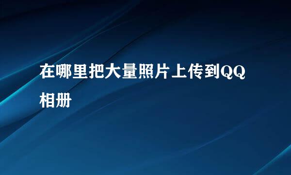 在哪里把大量照片上传到QQ相册