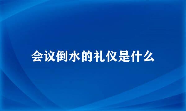会议倒水的礼仪是什么