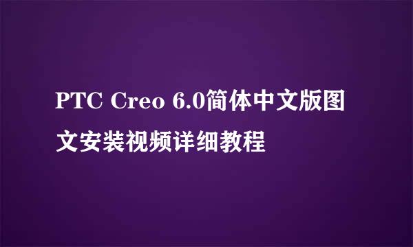 PTC Creo 6.0简体中文版图文安装视频详细教程