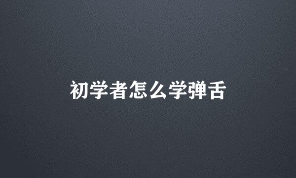 初学者怎么学弹舌