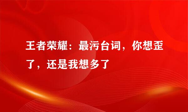王者荣耀：最污台词，你想歪了，还是我想多了