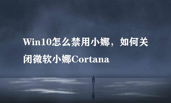 Win10怎么禁用小娜，如何关闭微软小娜Cortana
