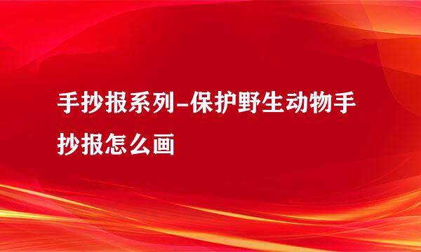 手抄报系列-保护野生动物手抄报怎么画