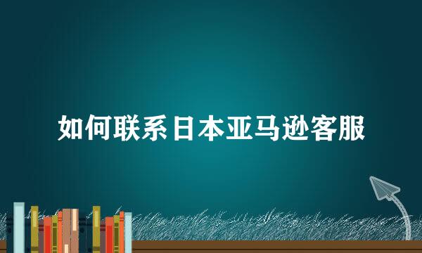 如何联系日本亚马逊客服