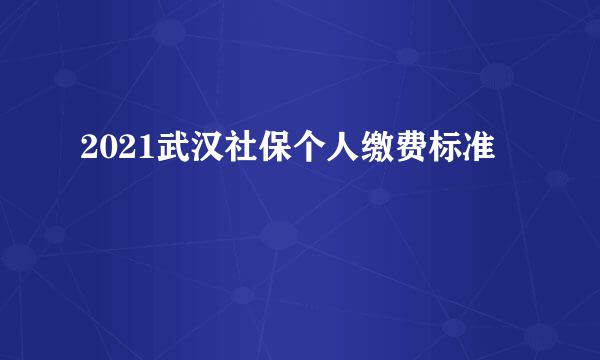 2021武汉社保个人缴费标准