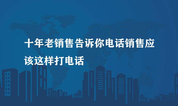 十年老销售告诉你电话销售应该这样打电话