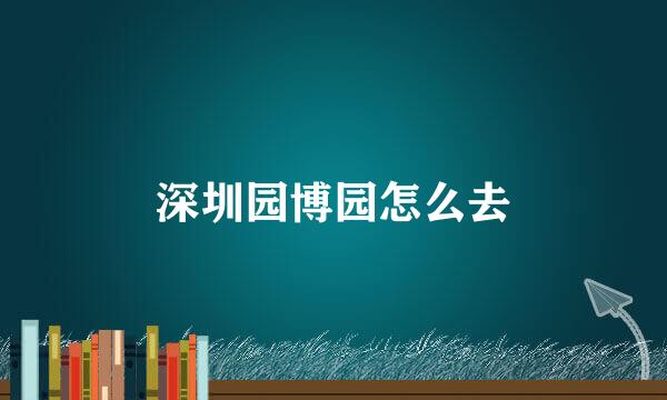 深圳园博园怎么去