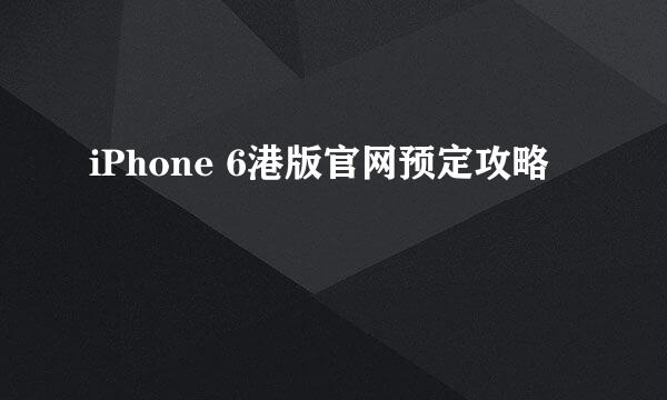 iPhone 6港版官网预定攻略