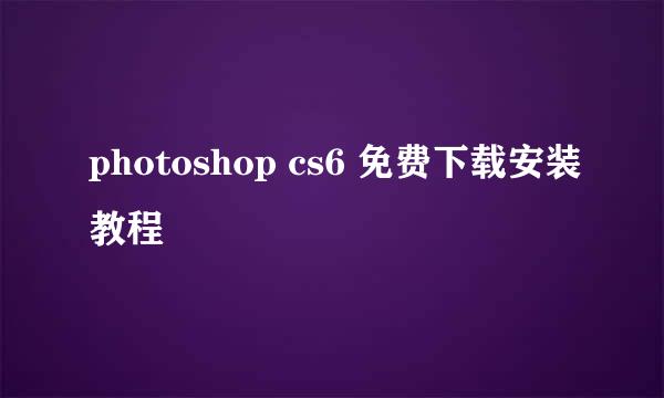 photoshop cs6 免费下载安装教程