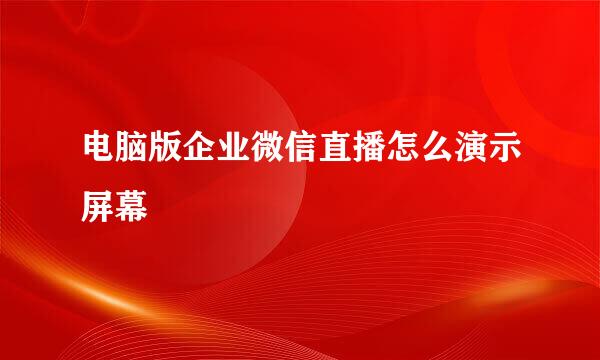 电脑版企业微信直播怎么演示屏幕