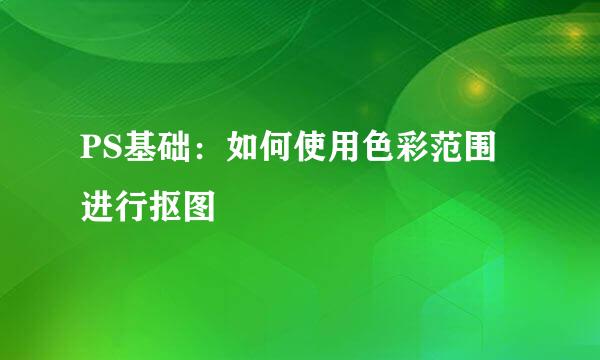 PS基础：如何使用色彩范围进行抠图