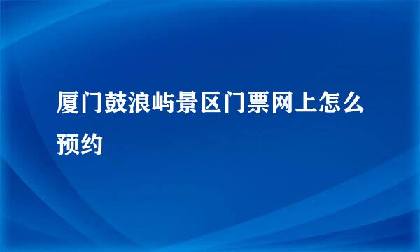 厦门鼓浪屿景区门票网上怎么预约