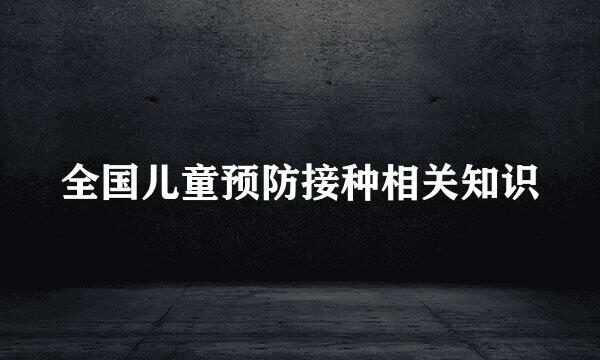全国儿童预防接种相关知识