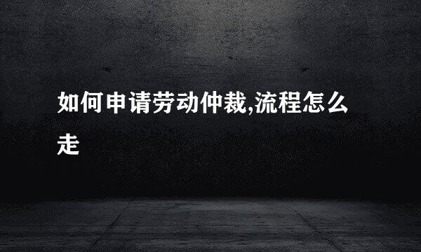 如何申请劳动仲裁,流程怎么走