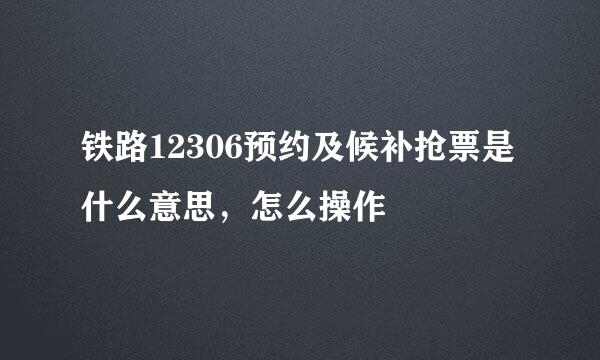 铁路12306预约及候补抢票是什么意思，怎么操作