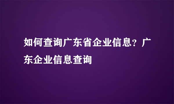 如何查询广东省企业信息？广东企业信息查询