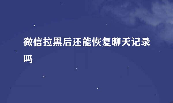 微信拉黑后还能恢复聊天记录吗