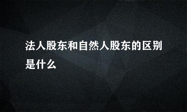 法人股东和自然人股东的区别是什么