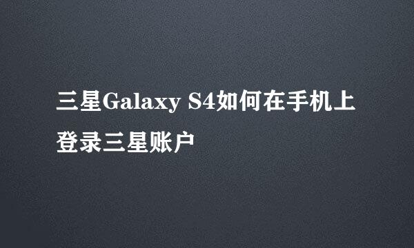 三星Galaxy S4如何在手机上登录三星账户