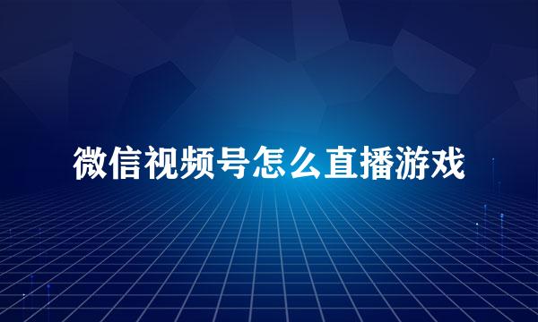 微信视频号怎么直播游戏