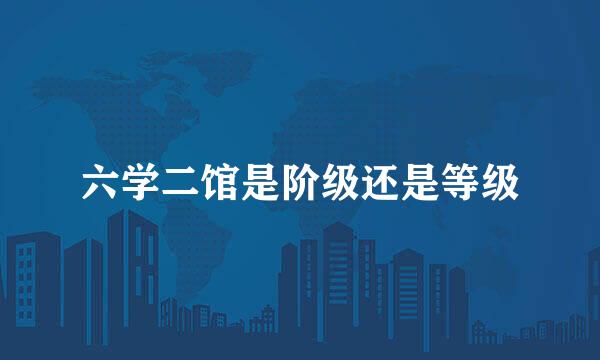 六学二馆是阶级还是等级