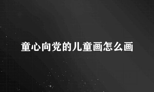 童心向党的儿童画怎么画