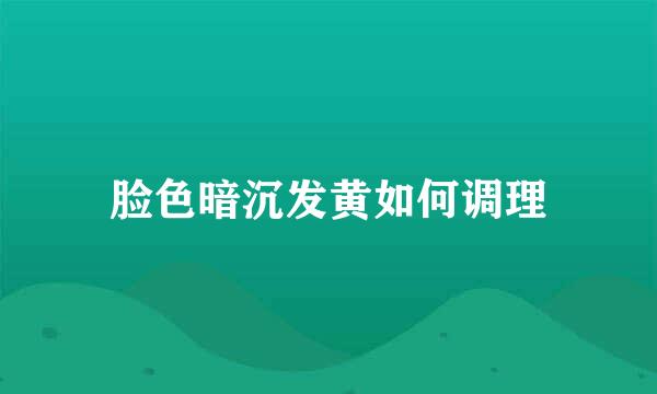 脸色暗沉发黄如何调理