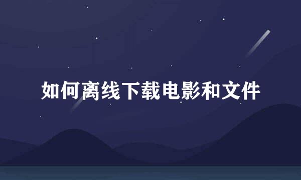 如何离线下载电影和文件
