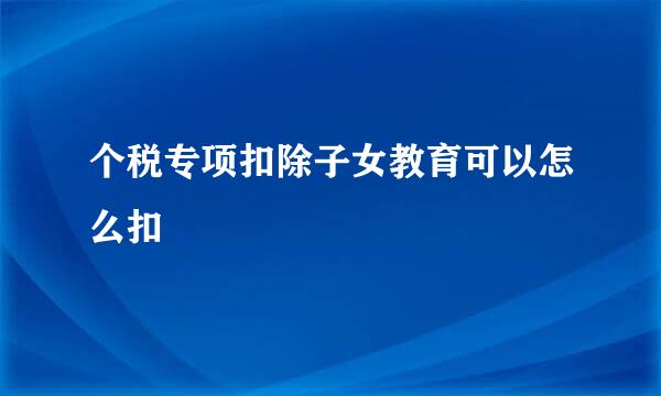 个税专项扣除子女教育可以怎么扣