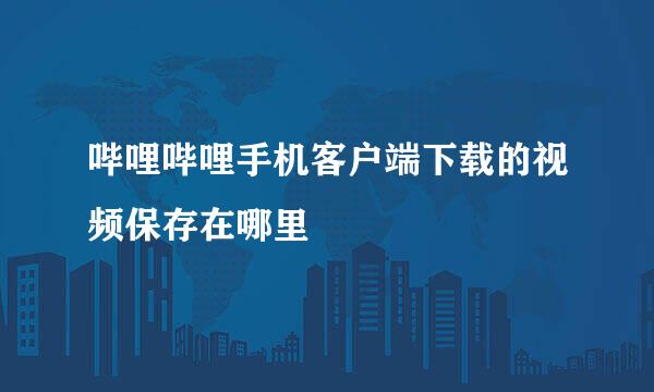 哔哩哔哩手机客户端下载的视频保存在哪里