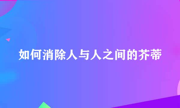 如何消除人与人之间的芥蒂