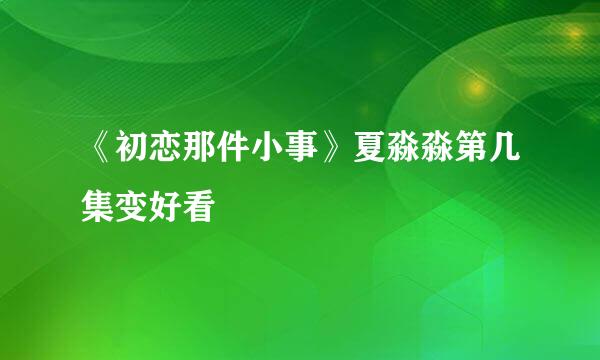 《初恋那件小事》夏淼淼第几集变好看