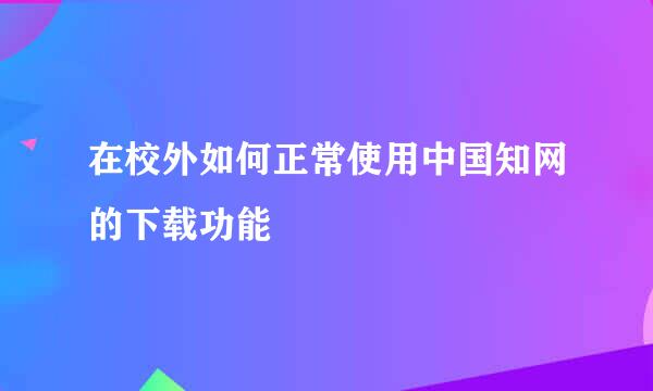 在校外如何正常使用中国知网的下载功能