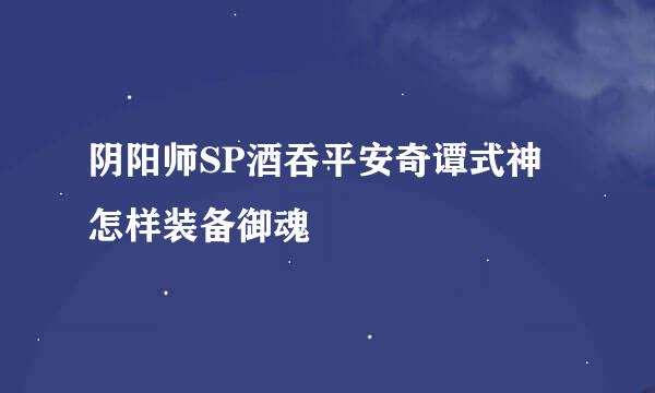 阴阳师SP酒吞平安奇谭式神怎样装备御魂