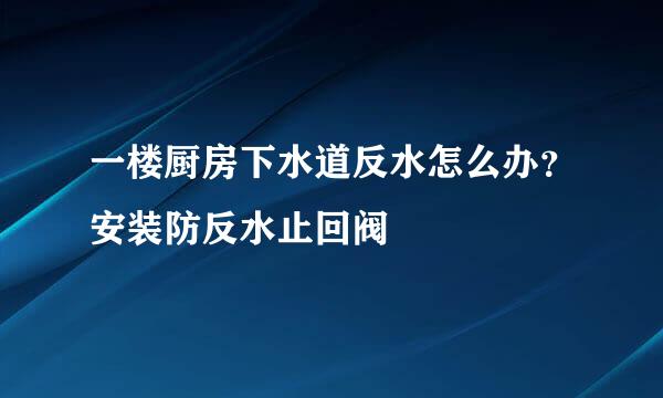 一楼厨房下水道反水怎么办？安装防反水止回阀