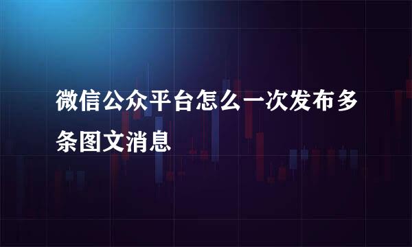 微信公众平台怎么一次发布多条图文消息