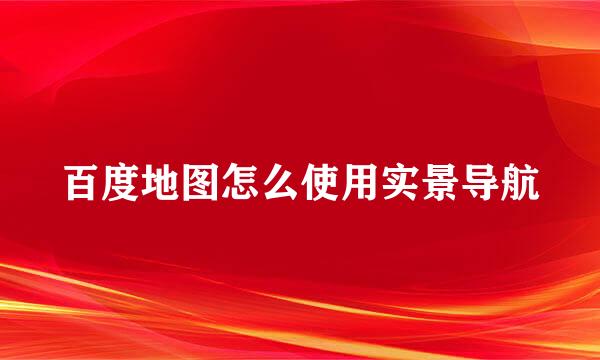 百度地图怎么使用实景导航