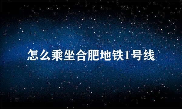 怎么乘坐合肥地铁1号线